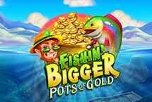 FISHIN BIGGER POTS & GOLD